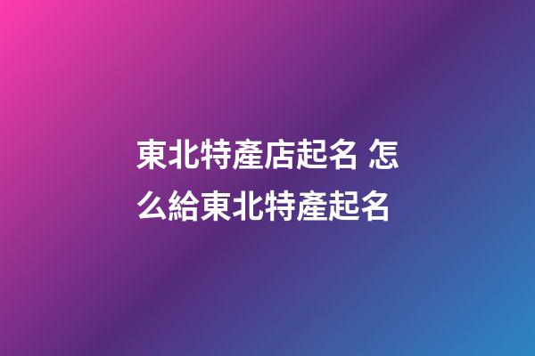 東北特產店起名 怎么給東北特產起名-第1張-店鋪起名-玄機派